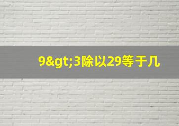 9>3除以29等于几